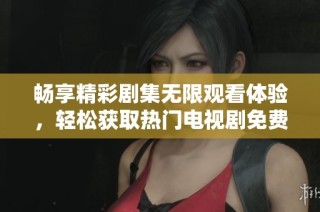 畅享精彩剧集无限观看体验，轻松获取热门电视剧免费观看平台推荐