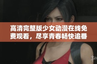 高清完整版少女动漫在线免费观看，尽享青春畅快追番体验