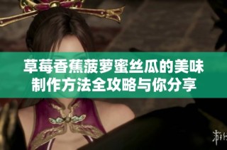 草莓香蕉菠萝蜜丝瓜的美味制作方法全攻略与你分享
