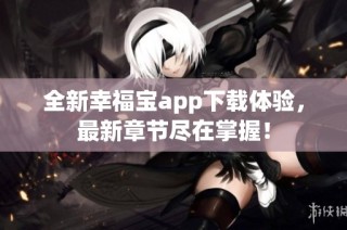 全新幸福宝app下载体验，最新章节尽在掌握！