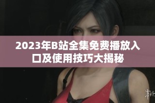 2023年B站全集免费播放入口及使用技巧大揭秘