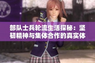 部队士兵轮流生活探秘：坚韧精神与集体合作的真实体验