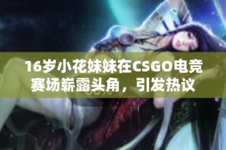 16岁小花妹妹在CSGO电竞赛场崭露头角，引发热议