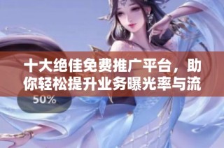 十大绝佳免费推广平台，助你轻松提升业务曝光率与流量