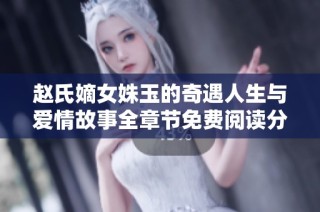 赵氏嫡女姝玉的奇遇人生与爱情故事全章节免费阅读分享