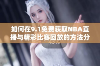 如何在9.1免费获取NBA直播与精彩比赛回放的方法分享