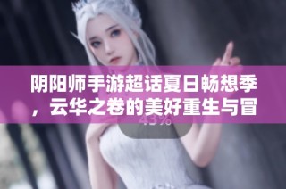 阴阳师手游超话夏日畅想季，云华之卷的美好重生与冒险之旅