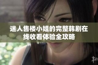 迷人售楼小姐的完整韩剧在线收看体验全攻略