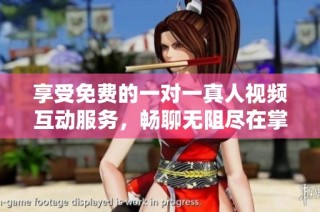 享受免费的一对一真人视频互动服务，畅聊无阻尽在掌握之中