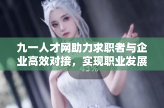 九一人才网助力求职者与企业高效对接，实现职业发展新机遇