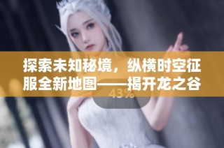 探索未知秘境，纵横时空征服全新地图——揭开龙之谷的神秘面纱！