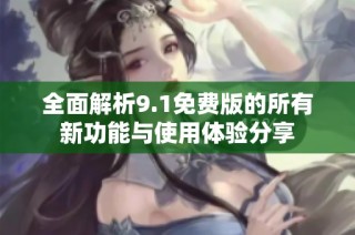 全面解析9.1免费版的所有新功能与使用体验分享