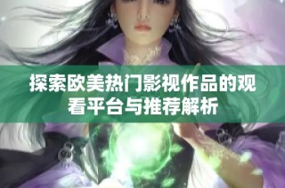 探索欧美热门影视作品的观看平台与推荐解析