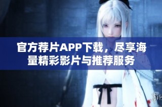 官方荐片APP下载，尽享海量精彩影片与推荐服务