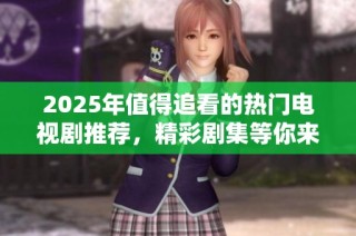 2025年值得追看的热门电视剧推荐，精彩剧集等你来发现