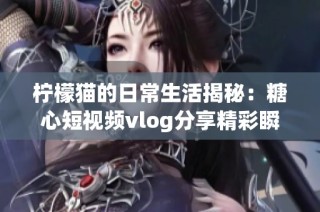 柠檬猫的日常生活揭秘：糖心短视频vlog分享精彩瞬间