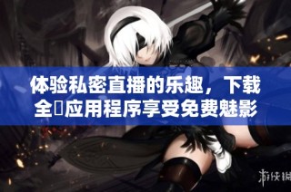 体验私密直播的乐趣，下载全婐应用程序享受免费魅影服务