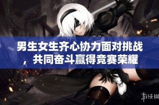 男生女生齐心协力面对挑战，共同奋斗赢得竞赛荣耀
