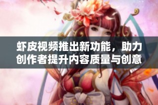 虾皮视频推出新功能，助力创作者提升内容质量与创意表现
