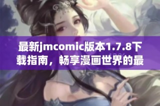 最新jmcomic版本1.7.8下载指南，畅享漫画世界的最佳体验与使用技巧