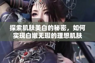 探索肌肤美白的秘密，如何实现白嫩无瑕的理想肌肤