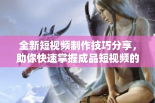 全新短视频制作技巧分享，助你快速掌握成品短视频的精髓与魅力