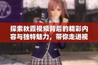 探索秋霞视频背后的精彩内容与独特魅力，带你走进视频新世界