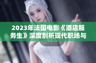 2023年法国电影《酒店服务生》深度剖析现代职场与人际关系