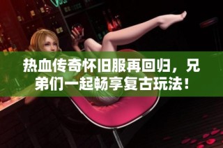 热血传奇怀旧服再回归，兄弟们一起畅享复古玩法！