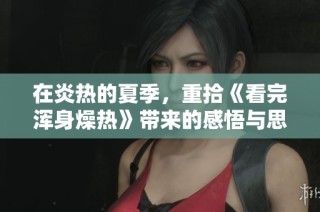 在炎热的夏季，重拾《看完浑身燥热》带来的感悟与思考
