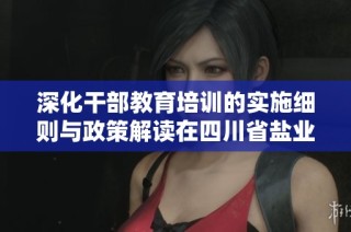 深化干部教育培训的实施细则与政策解读在四川省盐业的应用与实践