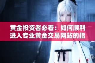 黄金投资者必看：如何顺利进入专业黄金交易网站的指南