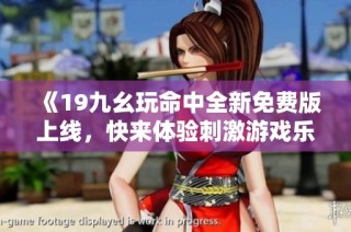 《19九幺玩命中全新免费版上线，快来体验刺激游戏乐趣》