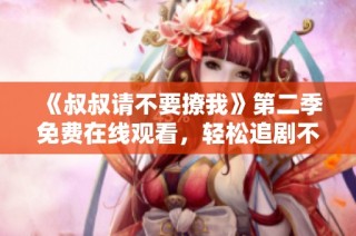 《叔叔请不要撩我》第二季免费在线观看，轻松追剧不容错过！