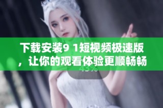 下载安装9 1短视频极速版，让你的观看体验更顺畅畅快