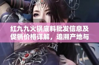 红九九火锅底料批发信息及促销价格详解，追溯产地与货重一网打尽