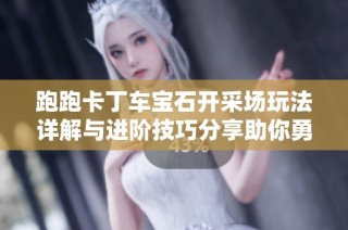 跑跑卡丁车宝石开采场玩法详解与进阶技巧分享助你勇夺冠军！