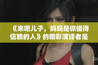 《来吧儿子，妈妈是你值得信赖的人》的精彩演绎者是谁？