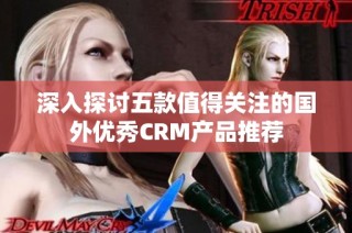 深入探讨五款值得关注的国外优秀CRM产品推荐