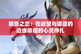禁忌之恋：在欲望与道德的边缘徘徊的心灵挣扎