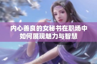 内心善良的女秘书在职场中如何展现魅力与智慧