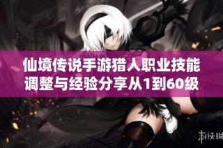 仙境传说手游猎人职业技能调整与经验分享从1到60级的全面攻略