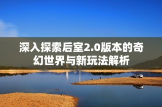 深入探索后室2.0版本的奇幻世界与新玩法解析