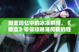甜蜜回忆中的冰凉瞬间，《糖盒》带你领略薄荷糖的独特魅力