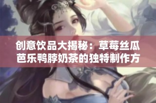 创意饮品大揭秘：草莓丝瓜芭乐鸭脖奶茶的独特制作方式