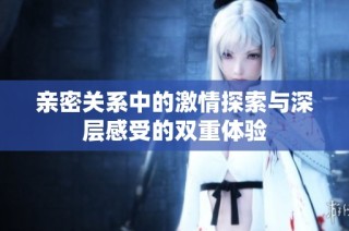 亲密关系中的激情探索与深层感受的双重体验