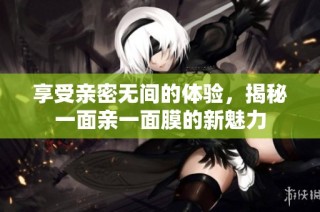 享受亲密无间的体验，揭秘一面亲一面膜的新魅力