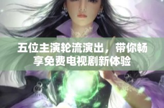 五位主演轮流演出，带你畅享免费电视剧新体验