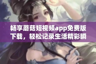 畅享蘑菇短视频app免费版下载，轻松记录生活精彩瞬间