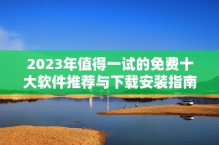 2023年值得一试的免费十大软件推荐与下载安装指南